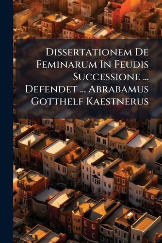 Cover image for Dissertationem de Feminarum in Feudis Successione ... Defendet ... Abrabamus Gotthelf Kaestnerus