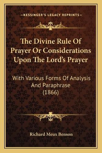 The Divine Rule of Prayer or Considerations Upon the Lord's Prayer: With Various Forms of Analysis and Paraphrase (1866)