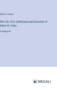 Cover image for The Life, Trial, Confession and Execution of Albert W. Hicks