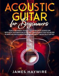 Cover image for Acoustic Guitar for Beginners: Teach Yourself to Play Your Favorite Songs on Acoustic Guitar in as Little as 7 Days Even If You've Never Played An Instrument Before Or Aren't Musically Gifted