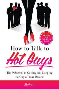 Cover image for How to Talk to Hot Guys: The 9 Secrets to Getting and Keeping the Guy of Your Dreams