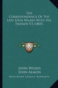 Cover image for The Correspondence of the Late John Wilkes with His Friends V3 (1805)