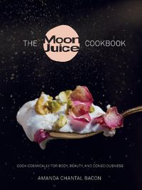 Cover image for The Moon Juice Cookbook: Cook Cosmically for Body, Beauty, and Consciousness