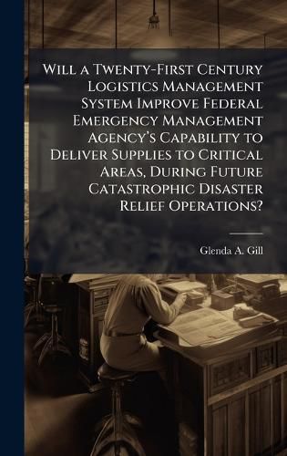 Cover image for Will a Twenty-First Century Logistics Management System Improve Federal Emergency Management Agencya(TM)s Capability to Deliver Supplies to Critical Areas, During Future Catastrophic Disaster Relief Operations?