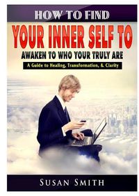 Cover image for How to Find Your Inner Self to Awaken to Who Your Truly Are A Guide to Healing, Transformation, & Clarity