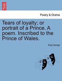 Cover image for Tears of Loyalty; Or Portrait of a Prince. a Poem. Inscribed to the Prince of Wales.