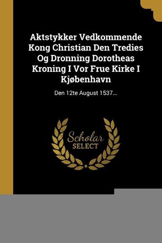 Aktstykker Vedkommende Kong Christian Den Tredies Og Dronning Dorotheas Kroning I Vor Frue Kirke I Kjobenhavn