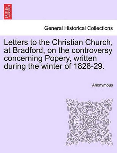 Cover image for Letters to the Christian Church, at Bradford, on the Controversy Concerning Popery, Written During the Winter of 1828-29.