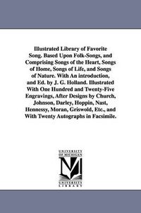 Cover image for Illustrated Library of Favorite Song. Based Upon Folk-Songs, and Comprising Songs of the Heart, Songs of Home, Songs of Life, and Songs of Nature. With An introduction, and Ed. by J. G. Holland. Illustrated With One Hundred and Twenty-Five Engravings, Afte