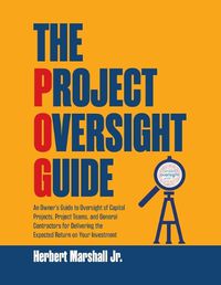 Cover image for The Project Oversight Guide: An Owner's Guide to Oversight of Capital Projects, Project Teams, and General Contractors for Delivering the Expected Return on Your Investment