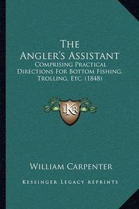 Cover image for The Angler's Assistant: Comprising Practical Directions for Bottom Fishing, Trolling, Etc. (1848)