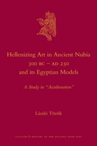 Cover image for Hellenizing Art in Ancient Nubia 300 B.C. - AD 250 and its Egyptian Models: A Study in  Acculturation