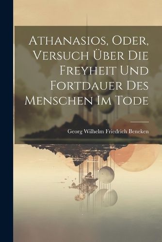 Cover image for Athanasios, Oder, Versuch UEber Die Freyheit Und Fortdauer Des Menschen Im Tode