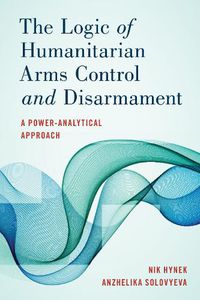 Cover image for The Logic of Humanitarian Arms Control and Disarmament: A Power-Analytical Approach