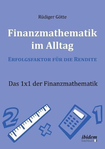 Finanzmathematik im Alltag - Erfolgsfaktor f r die Rendite. Das 1x1 der Finanzmathematik