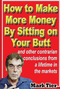 Cover image for How to Make More Money By Sitting on Your Butt: and other contrarian conclusions from a lifetime in the markets