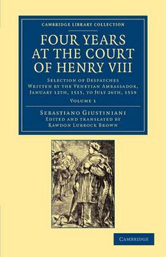 Four Years at the Court of Henry VIII: Selection of Despatches Written by the Venetian Ambassador, Sebastian Giustinian, and Addressed to the Signory of Venice, January 12th, 1515, to July 26th, 1519