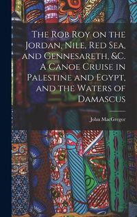 Cover image for The Rob Roy on the Jordan, Nile, Red sea, and Gennesareth, &c. A Canoe Cruise in Palestine and Egypt, and the Waters of Damascus