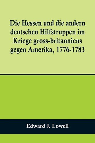 Cover image for Die Hessen und die andern deutschen Hilfstruppen im Kriege gross-britanniens gegen Amerika, 1776-1783