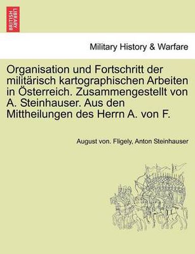 Cover image for Organisation Und Fortschritt Der Milit risch Kartographischen Arbeiten in  sterreich. Zusammengestellt Von A. Steinhauser. Aus Den Mittheilungen Des Herrn A. Von F.