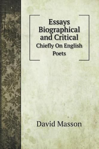 Essays Biographical and Critical: Chiefly On English Poets