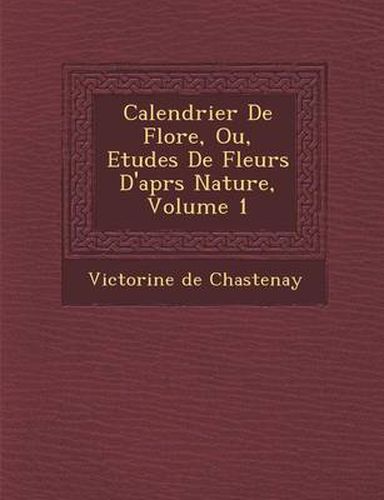 Calendrier de Flore, Ou, Etudes de Fleurs D'Apr S Nature, Volume 1