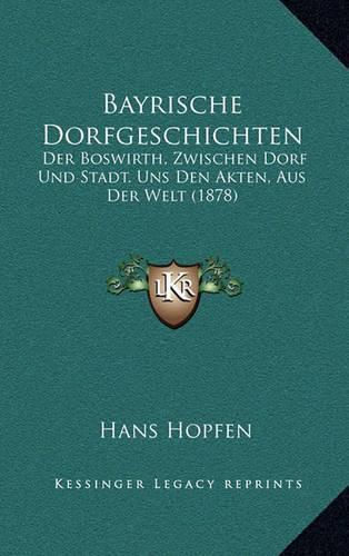 Cover image for Bayrische Dorfgeschichten: Der Boswirth, Zwischen Dorf Und Stadt. Uns Den Akten, Aus Der Welt (1878)