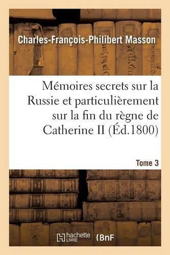 Cover image for Memoires Secrets Sur La Russie Et Particulierement Sur La Fin Du Regne de Catherine II Tome 3