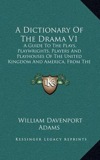 Cover image for A Dictionary of the Drama V1: A Guide to the Plays, Playwrights, Players and Playhouses of the United Kingdom and America, from the Earliest Times to the Present