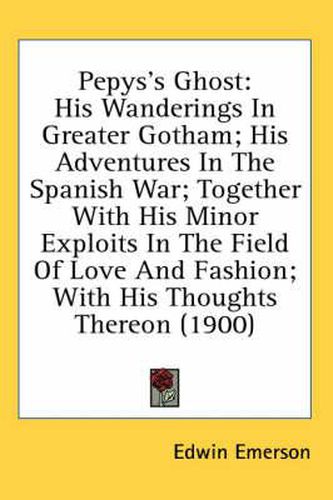 Cover image for Pepys's Ghost: His Wanderings in Greater Gotham; His Adventures in the Spanish War; Together with His Minor Exploits in the Field of Love and Fashion; With His Thoughts Thereon (1900)