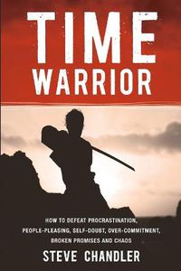 Cover image for Time Warrior: How to Defeat Procrastination, People-pleasing, Self-doubt, Over-commitment, Broken Promises and Chaos