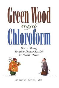 Cover image for Green Wood and Chloroform: How a Young English Doctor Settled in Rural Maine