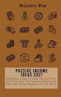 Cover image for Passive Income Ideas 2021: A Business Guide To Help You Quit Your Job & Do What You Love By Working On Your Own Terms Anywhere In The World