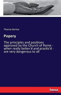 Cover image for Popery: The principles and positions approved by the Church of Rome - when really believ'd and practis'd - are very dangerous to all