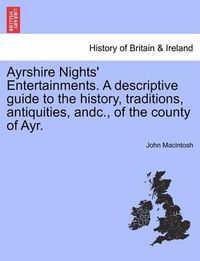 Cover image for Ayrshire Nights' Entertainments. a Descriptive Guide to the History, Traditions, Antiquities, Andc., of the County of Ayr.