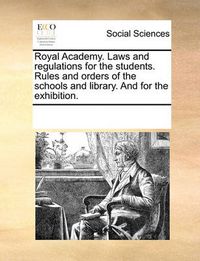 Cover image for Royal Academy. Laws and Regulations for the Students. Rules and Orders of the Schools and Library. and for the Exhibition.