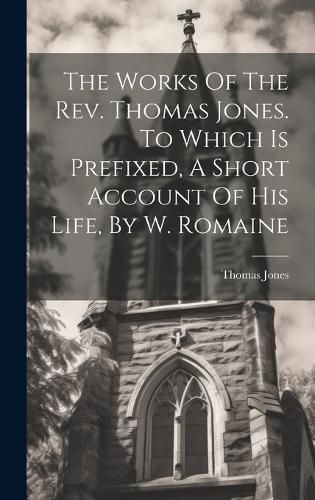 Cover image for The Works Of The Rev. Thomas Jones. To Which Is Prefixed, A Short Account Of His Life, By W. Romaine