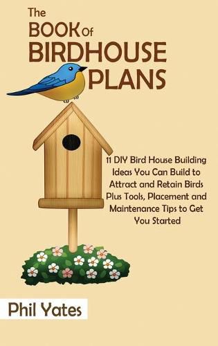 Cover image for The Book of Birdhouse Plans: 11 DIY Bird House Building Ideas You Can Build to Attract and Retain Birds Plus Tools, Placement and Maintenance Tips to Get You Started