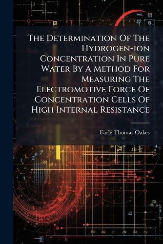 Cover image for The Determination Of The Hydrogen-ion Concentration In Pure Water By A Method For Measuring The Electromotive Force Of Concentration Cells Of High Internal Resistance