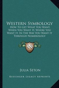 Cover image for Western Symbology: How to Get What You Want, When You Want It, Where You Want It, in the Way You Want It Through Numerology