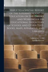 Cover image for Reply to a Special Report of the Superintendent of Education on the Theory and Working of His Educational Depository of School and Other Text-books, Maps, Apparatus, and Libraries [microform]