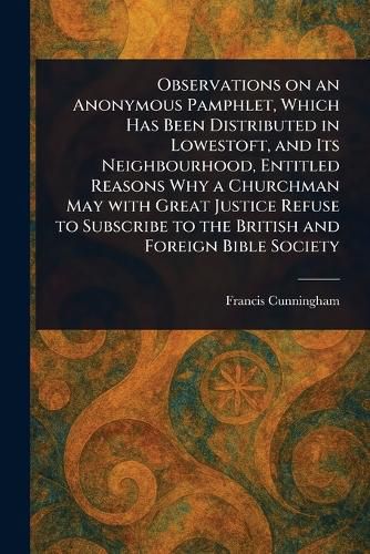Cover image for Observations on an Anonymous Pamphlet, Which Has Been Distributed in Lowestoft, and Its Neighbourhood, Entitled Reasons Why a Churchman May With Great Justice Refuse to Subscribe to the British and Foreign Bible Society