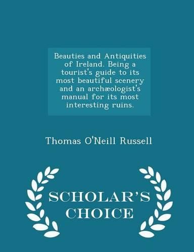 Beauties and Antiquities of Ireland. Being a Tourist's Guide to Its Most Beautiful Scenery and an Archaeologist's Manual for Its Most Interesting Ruins. - Scholar's Choice Edition