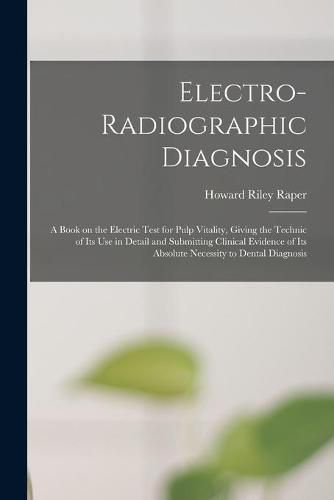 Cover image for Electro-radiographic Diagnosis; a Book on the Electric Test for Pulp Vitality, Giving the Technic of Its Use in Detail and Submitting Clinical Evidence of Its Absolute Necessity to Dental Diagnosis