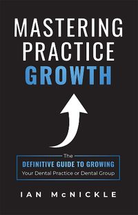 Cover image for Mastering Practice Growth: The Definitive Guide to Growing Your Dental Practice or Dental Group