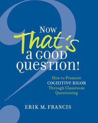 Cover image for Now That's a Good Question!: Now That's a Good Question! How to Promote Cognitive Rigor Through Classroom Questioning