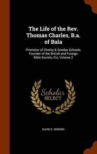 The Life of the REV. Thomas Charles, B.A. of Bala: Promotor of Charity & Sunday Schools, Founder of the British and Foreign Bible Society, Etc, Volume 2