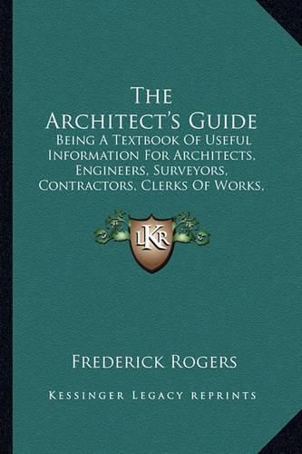 Cover image for The Architect's Guide: Being a Textbook of Useful Information for Architects, Engineers, Surveyors, Contractors, Clerks of Works, Etc.