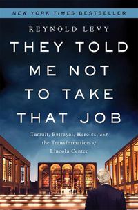 Cover image for They Told Me Not to Take that Job: Tumult, Betrayal, Heroics, and the Transformation of Lincoln Center