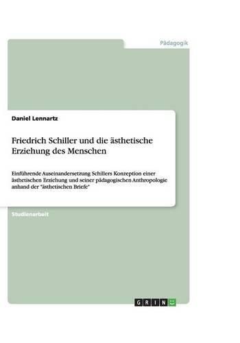 Cover image for Friedrich Schiller und die asthetische Erziehung des Menschen: Einfuhrende Auseinandersetzung Schillers Konzeption einer asthetischen Erziehung und seiner padagogischen Anthropologie anhand der asthetischen Briefe